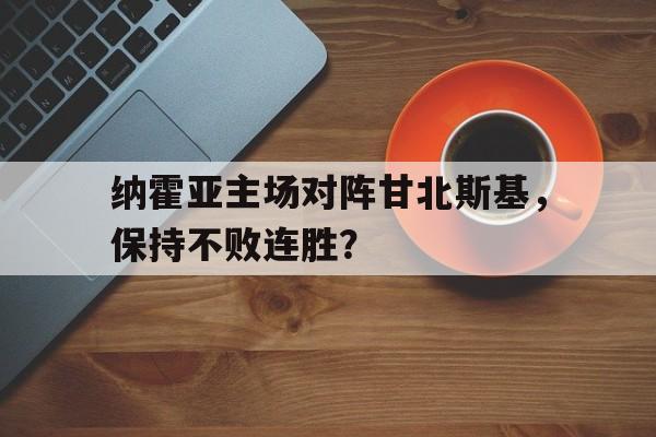 关于纳霍亚主场对阵甘北斯基，保持不败连胜？的信息
